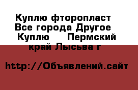 Куплю фторопласт - Все города Другое » Куплю   . Пермский край,Лысьва г.